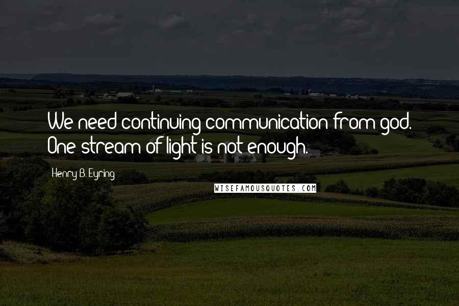 Henry B. Eyring quotes: We need continuing communication from god. One stream of light is not enough.