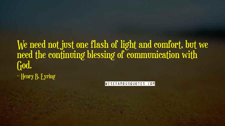 Henry B. Eyring quotes: We need not just one flash of light and comfort, but we need the continuing blessing of communication with God. Henry B. Eyring quotes: We need not just one flash of light and comfort, but we need the continuing blessing of communication with God.