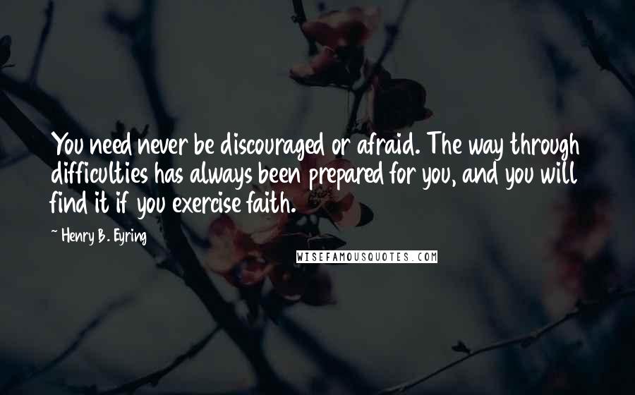 Henry B. Eyring quotes: You need never be discouraged or afraid. The way through difficulties has always been prepared for you, and you will find it if you exercise faith. Henry B. Eyring quotes: You need never be discouraged or afraid. The way through difficulties has always been prepared for you, and you will find it if you exercise faith.
