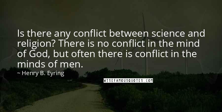 Henry B. Eyring quotes: Is there any conflict between science and religion? There is no conflict in the mind of God, but often there is conflict in the minds of men.
