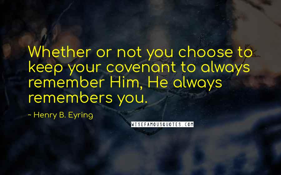 Henry B. Eyring quotes: Whether or not you choose to keep your covenant to always remember Him, He always remembers you. Henry B. Eyring quotes: Whether or not you choose to keep your covenant to always remember Him, He always remembers you.