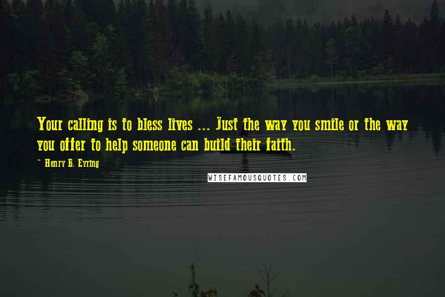 Henry B. Eyring quotes: Your calling is to bless lives ... Just the way you smile or the way you offer to help someone can build their faith.