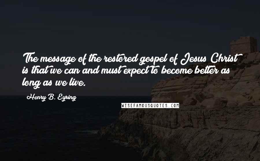 Henry B. Eyring quotes: The message of the restored gospel of Jesus Christ is that we can and must expect to become better as long as we live. Henry B. Eyring quotes: The message of the restored gospel of Jesus Christ is that we can and must expect to become better as long as we live.