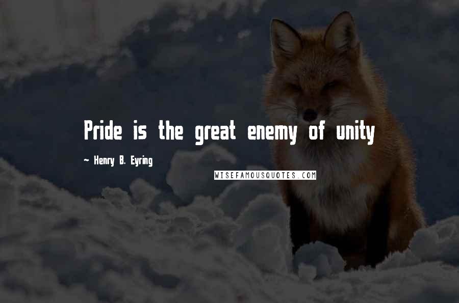Henry B. Eyring quotes: Pride is the great enemy of unity Henry B. Eyring quotes: Pride is the great enemy of unity