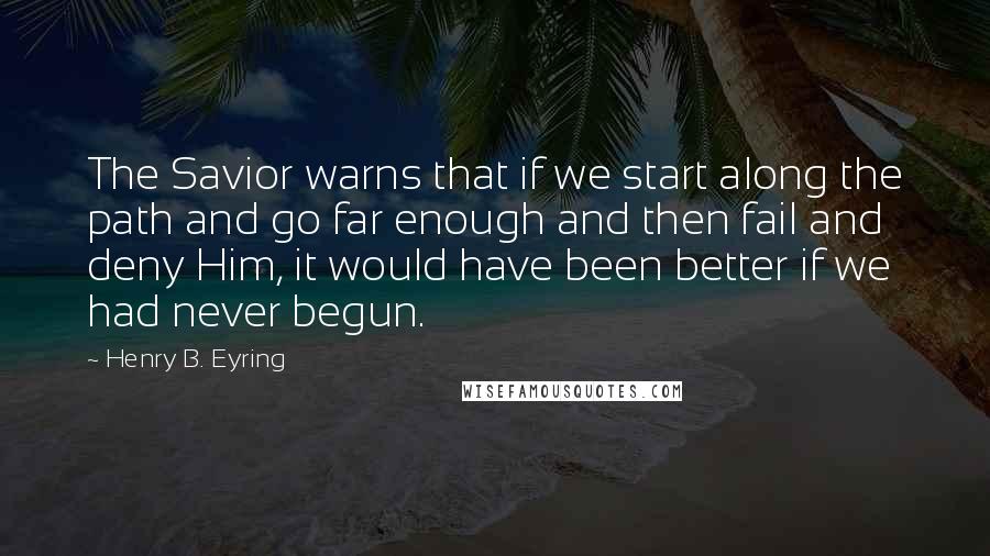 Henry B. Eyring quotes: The Savior warns that if we start along the path and go far enough and then fail and deny Him, it would have been better if we had never begun.