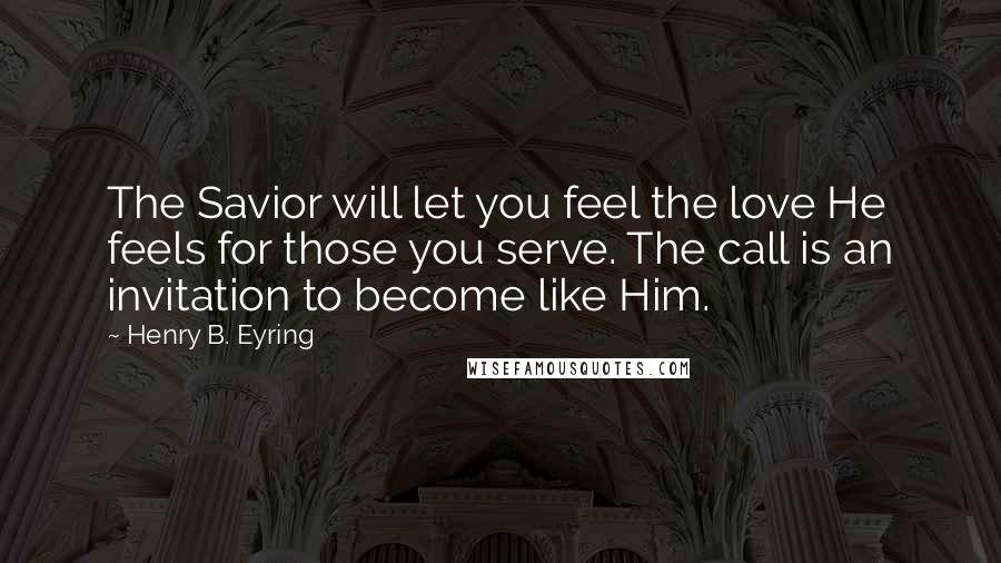 Henry B. Eyring quotes: The Savior will let you feel the love He feels for those you serve. The call is an invitation to become like Him.