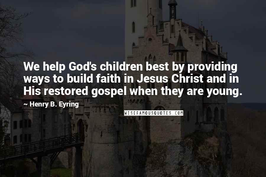 Henry B. Eyring quotes: We help God's children best by providing ways to build faith in Jesus Christ and in His restored gospel when they are young. Henry B. Eyring quotes: We help God's children best by providing ways to build faith in Jesus Christ and in His restored gospel when they are young.