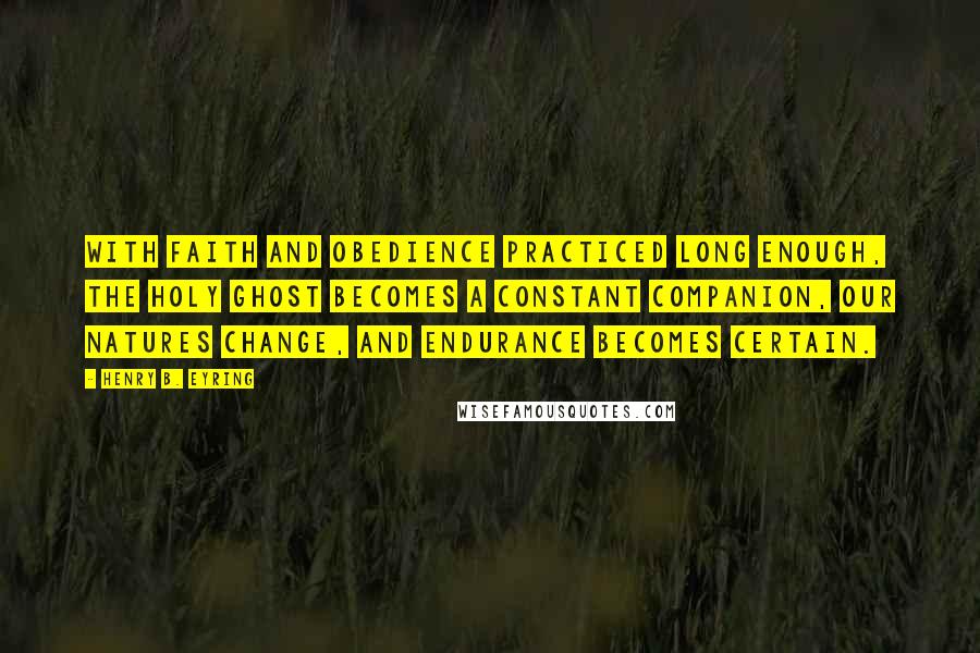 Henry B. Eyring quotes: With faith and obedience practiced long enough, the Holy Ghost becomes a constant companion, our natures change, and endurance becomes certain.