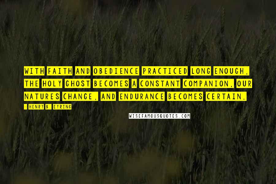 Henry B. Eyring quotes: With faith and obedience practiced long enough, the Holy Ghost becomes a constant companion, our natures change, and endurance becomes certain. Henry B. Eyring quotes: With faith and obedience practiced long enough, the Holy Ghost becomes a constant companion, our natures change, and endurance becomes certain.
