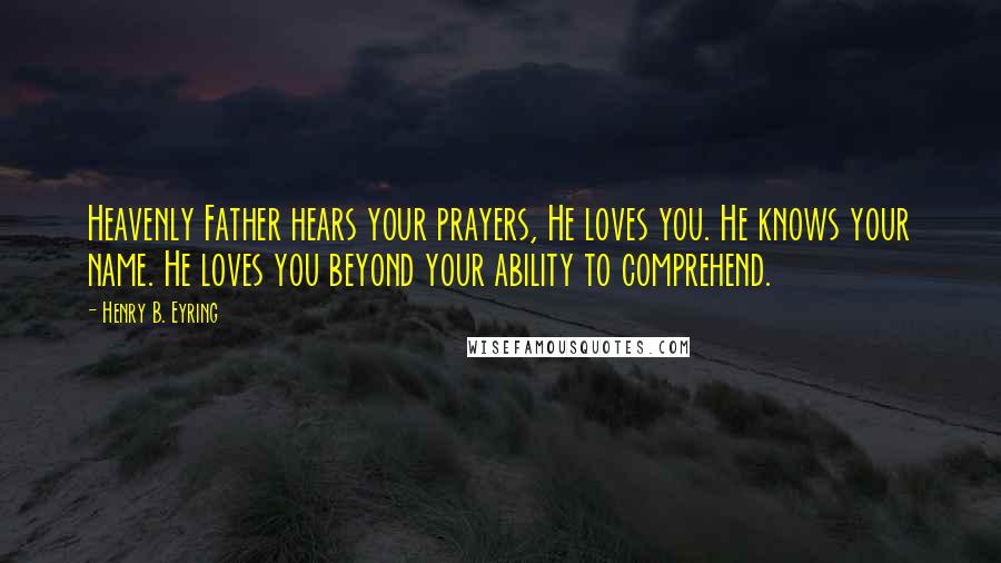 Henry B. Eyring quotes: Heavenly Father hears your prayers, He loves you. He knows your name. He loves you beyond your ability to comprehend. Henry B. Eyring quotes: Heavenly Father hears your prayers, He loves you. He knows your name. He loves you beyond your ability to comprehend.