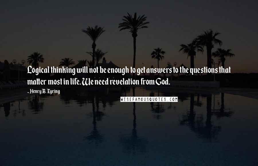 Henry B. Eyring quotes: Logical thinking will not be enough to get answers to the questions that matter most in life. We need revelation from God.