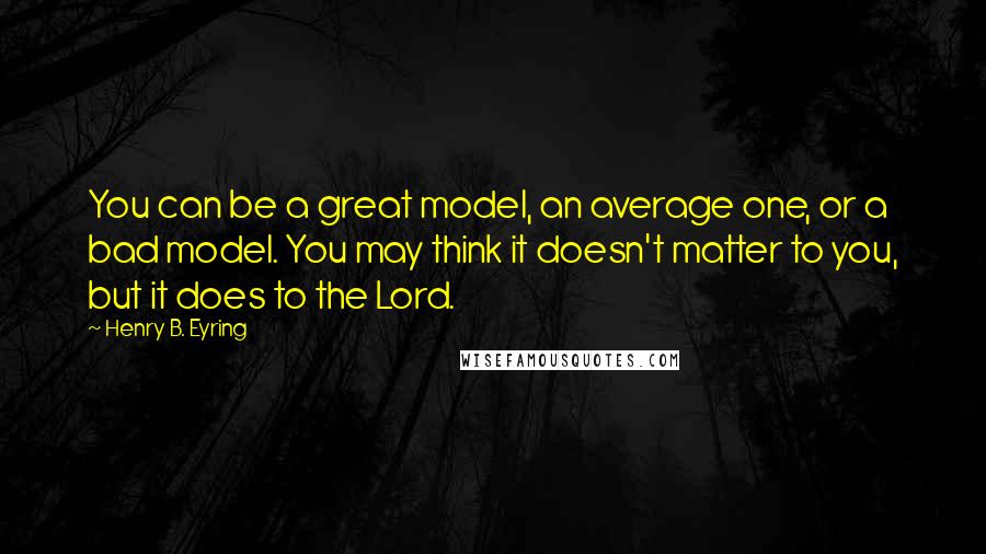 Henry B. Eyring quotes: You can be a great model, an average one, or a bad model. You may think it doesn't matter to you, but it does to the Lord. Henry B. Eyring quotes: You can be a great model, an average one, or a bad model. You may think it doesn't matter to you, but it does to the Lord.