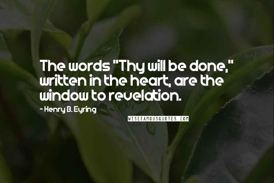 Henry B. Eyring quotes: The words "Thy will be done," written in the heart, are the window to revelation.