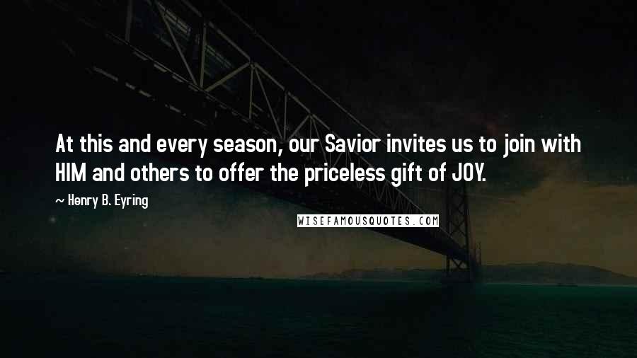 Henry B. Eyring quotes: At this and every season, our Savior invites us to join with HIM and others to offer the priceless gift of JOY. Henry B. Eyring quotes: At this and every season, our Savior invites us to join with HIM and others to offer the priceless gift of JOY.