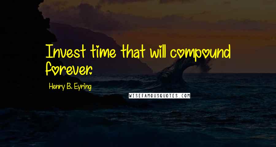 Henry B. Eyring quotes: Invest time that will compound forever. Henry B. Eyring quotes: Invest time that will compound forever.