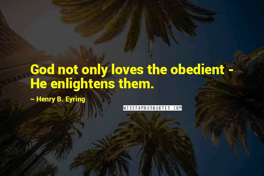 Henry B. Eyring quotes: God not only loves the obedient - He enlightens them.