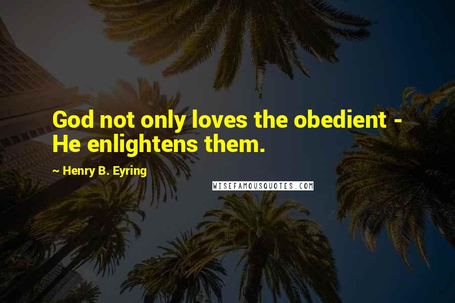 Henry B. Eyring quotes: God not only loves the obedient - He enlightens them. Henry B. Eyring quotes: God not only loves the obedient - He enlightens them.