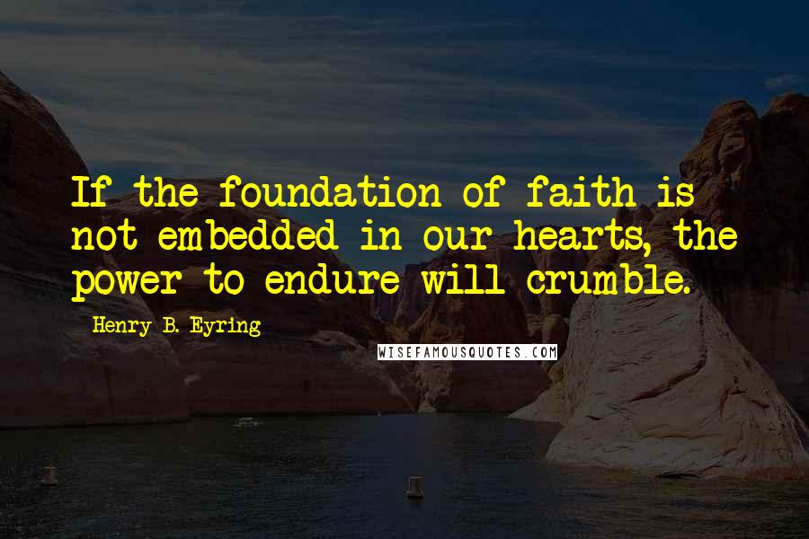 Henry B. Eyring quotes: If the foundation of faith is not embedded in our hearts, the power to endure will crumble. Henry B. Eyring quotes: If the foundation of faith is not embedded in our hearts, the power to endure will crumble.