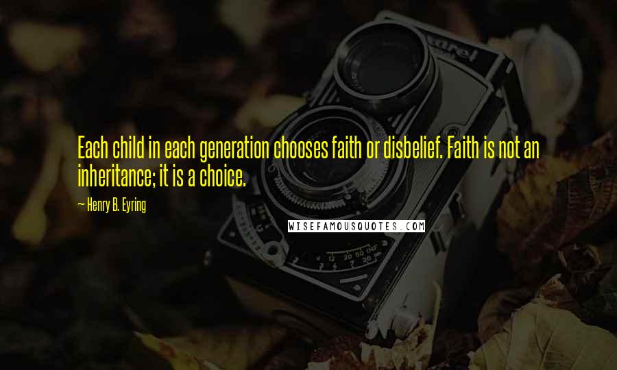 Henry B. Eyring quotes: Each child in each generation chooses faith or disbelief. Faith is not an inheritance; it is a choice.