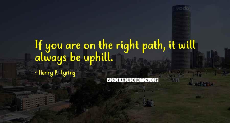 Henry B. Eyring quotes: If you are on the right path, it will always be uphill.