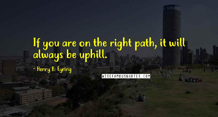 Henry B. Eyring quotes: If you are on the right path, it will always be uphill. Henry B. Eyring quotes: If you are on the right path, it will always be uphill.