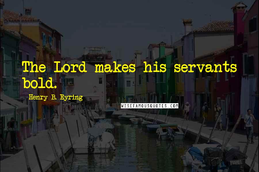 Henry B. Eyring quotes: The Lord makes his servants bold. Henry B. Eyring quotes: The Lord makes his servants bold.