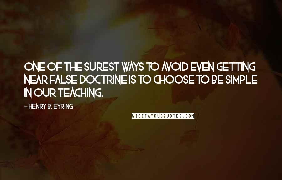 Henry B. Eyring quotes: One of the surest ways to avoid even getting near false doctrine is to choose to be simple in our teaching.
