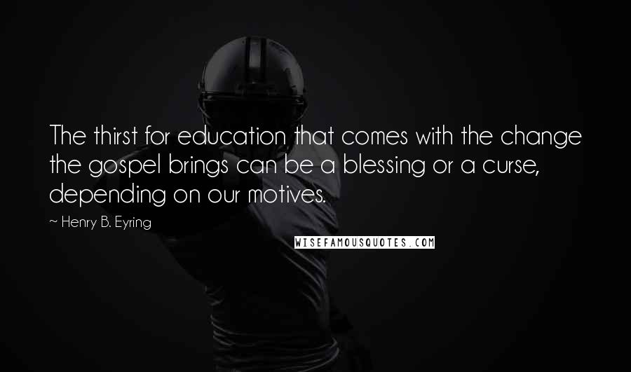 Henry B. Eyring quotes: The thirst for education that comes with the change the gospel brings can be a blessing or a curse, depending on our motives. Henry B. Eyring quotes: The thirst for education that comes with the change the gospel brings can be a blessing or a curse, depending on our motives.