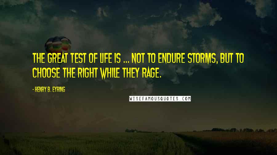 Henry B. Eyring quotes: The great test of life is ... not to endure storms, but to choose the right while they rage. Henry B. Eyring quotes: The great test of life is ... not to endure storms, but to choose the right while they rage.