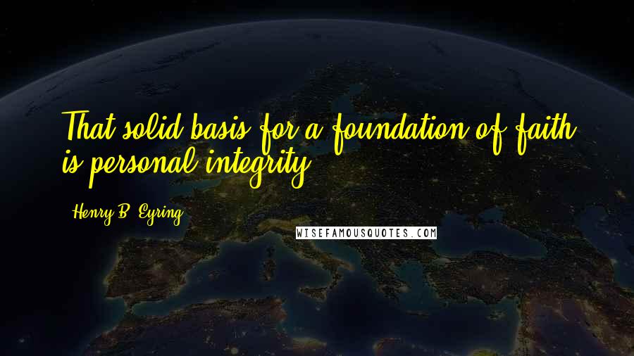 Henry B. Eyring quotes: That solid basis for a foundation of faith is personal integrity. Henry B. Eyring quotes: That solid basis for a foundation of faith is personal integrity.