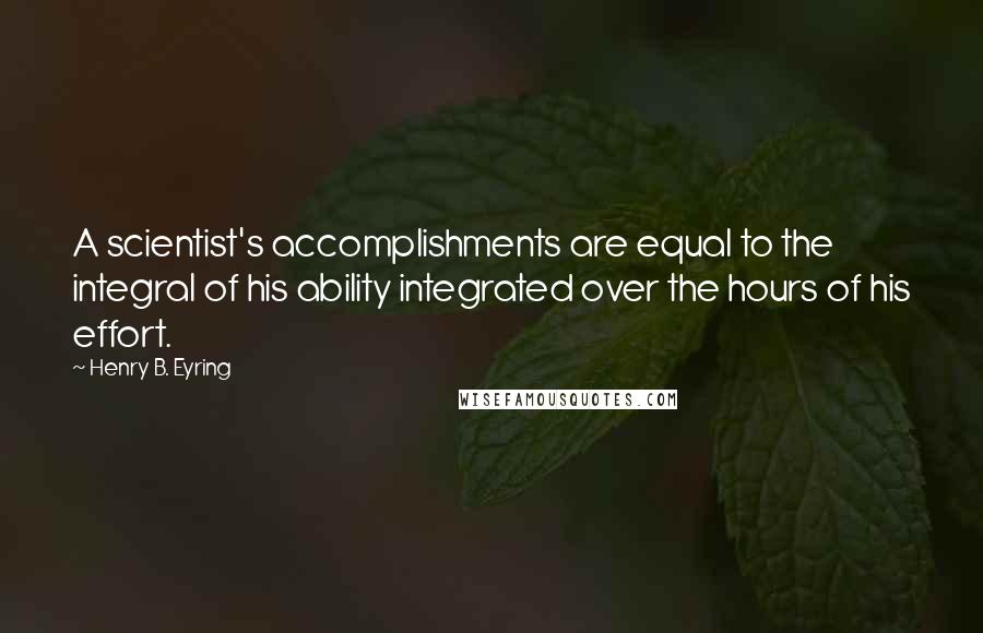 Henry B. Eyring quotes: A scientist's accomplishments are equal to the integral of his ability integrated over the hours of his effort.