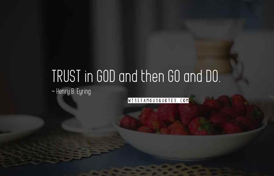 Henry B. Eyring quotes: TRUST in GOD and then GO and DO. Henry B. Eyring quotes: TRUST in GOD and then GO and DO.