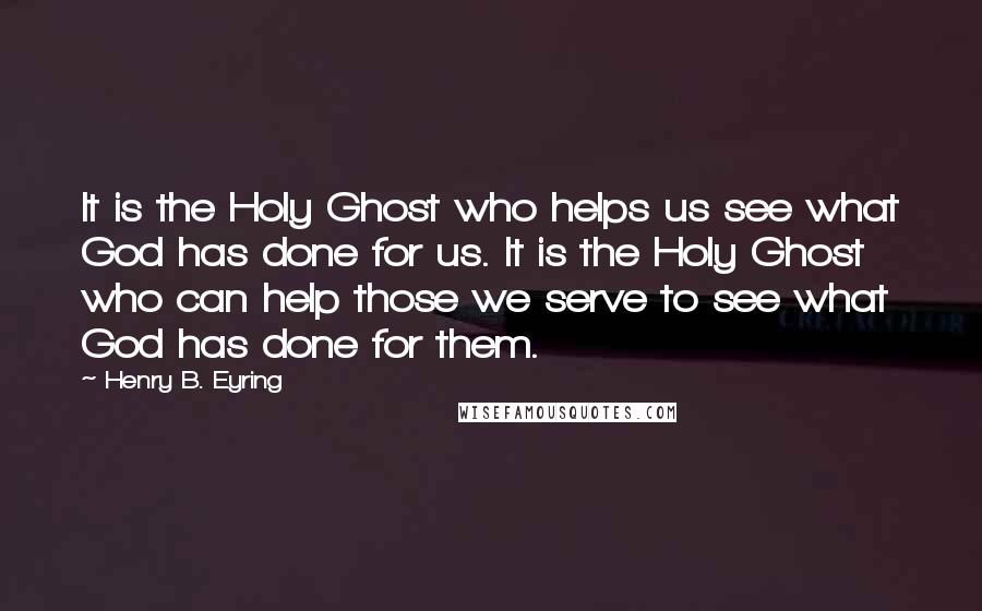 Henry B. Eyring quotes: It is the Holy Ghost who helps us see what God has done for us. It is the Holy Ghost who can help those we serve to see what God Henry B. Eyring quotes: It is the Holy Ghost who helps us see what God has done for us. It is the Holy Ghost who can help those we serve to see what God
