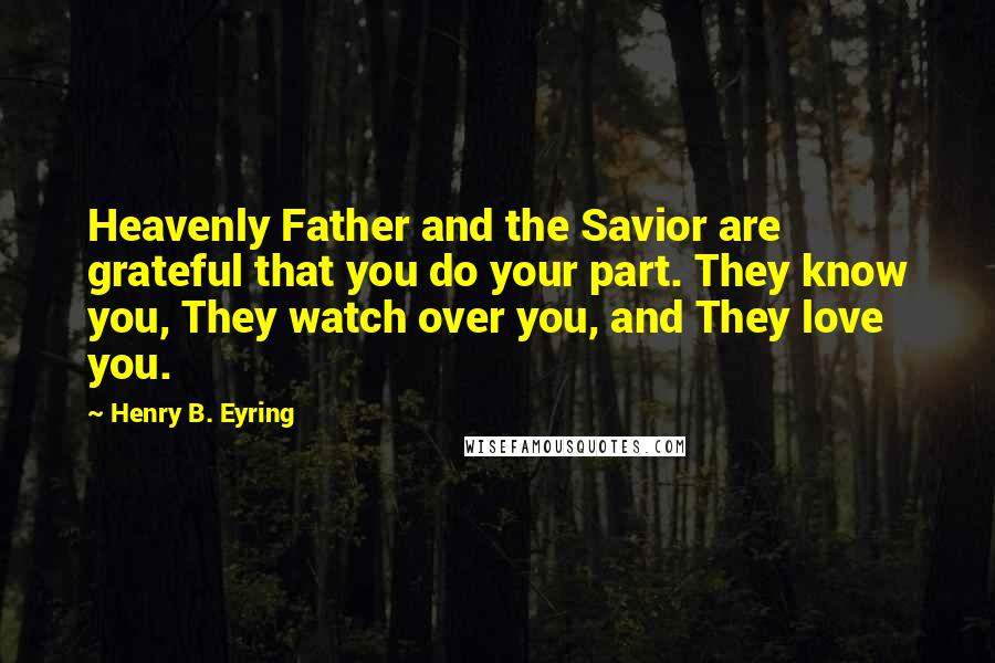 Henry B. Eyring quotes: Heavenly Father and the Savior are grateful that you do your part. They know you, They watch over you, and They love you.
