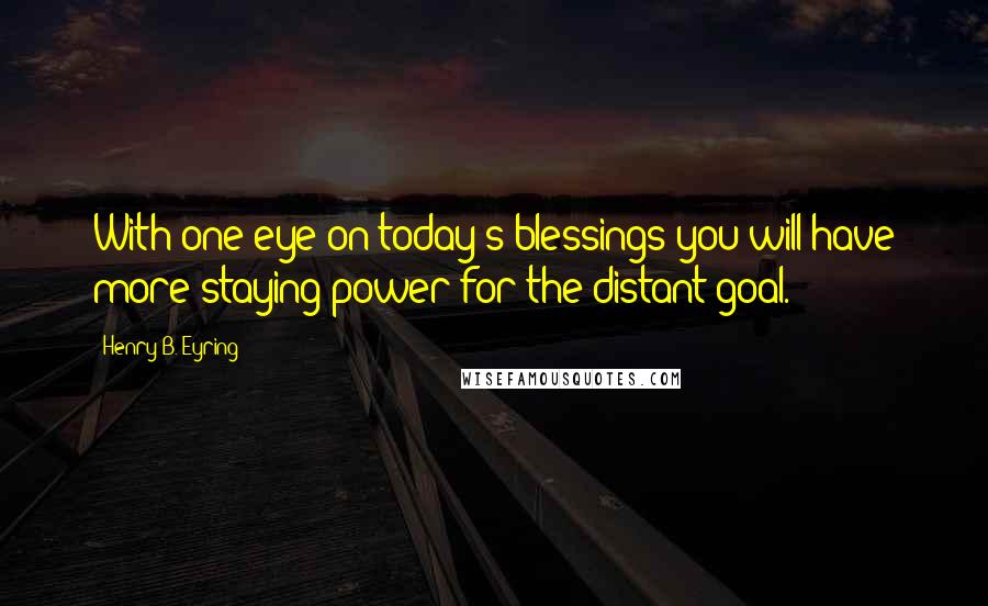 Henry B. Eyring quotes: With one eye on today's blessings you will have more staying power for the distant goal.