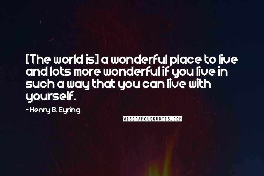 Henry B. Eyring quotes: [The world is] a wonderful place to live and lots more wonderful if you live in such a way that you can live with yourself.
