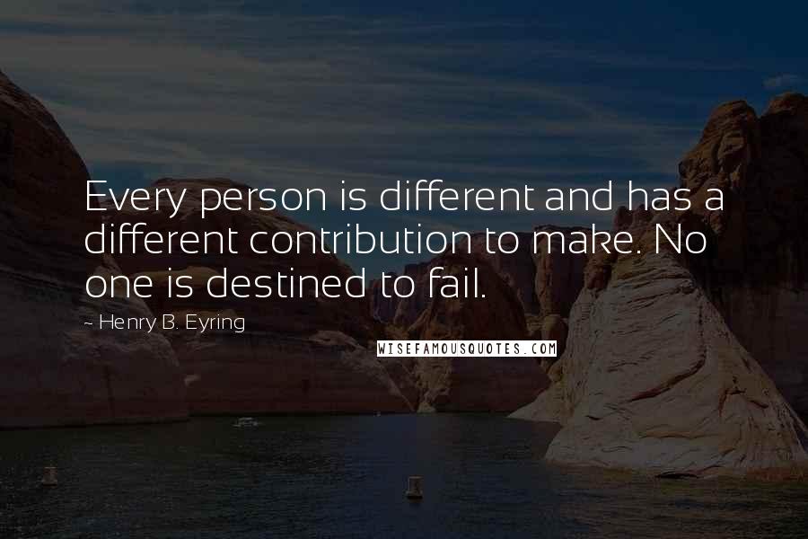 Henry B. Eyring quotes: Every person is different and has a different contribution to make. No one is destined to fail. Henry B. Eyring quotes: Every person is different and has a different contribution to make. No one is destined to fail.