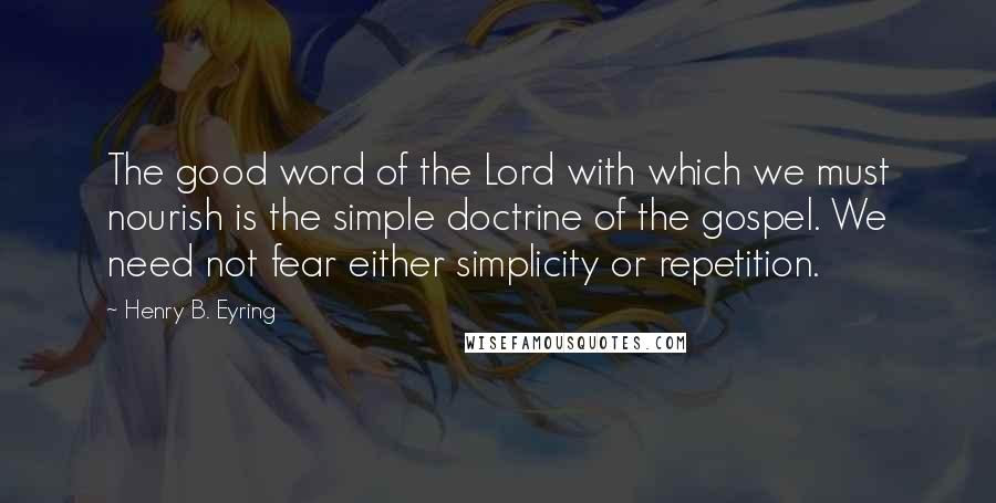 Henry B. Eyring quotes: The good word of the Lord with which we must nourish is the simple doctrine of the gospel. We need not fear either simplicity or repetition.