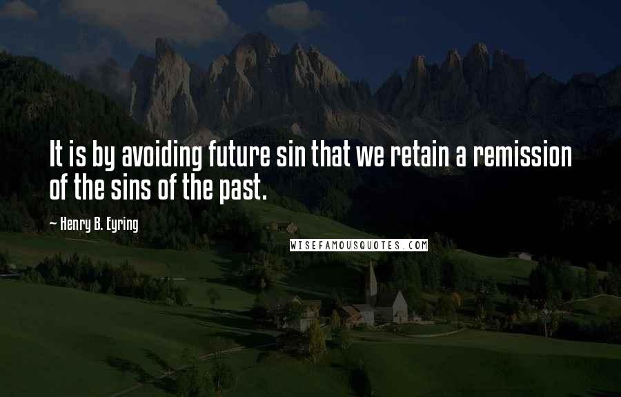 Henry B. Eyring quotes: It is by avoiding future sin that we retain a remission of the sins of the past.