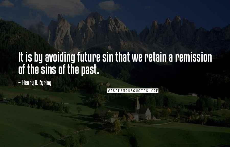 Henry B. Eyring quotes: It is by avoiding future sin that we retain a remission of the sins of the past. Henry B. Eyring quotes: It is by avoiding future sin that we retain a remission of the sins of the past.