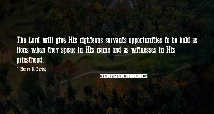 Henry B. Eyring quotes: The Lord will give His righteous servants opportunities to be bold as lions when they speak in His name and as witnesses in His priesthood.