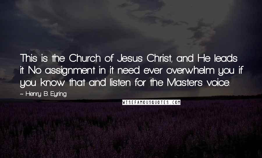 Henry B. Eyring quotes: This is the Church of Jesus Christ, and He leads it. No assignment in it need ever overwhelm you if you know that and listen for the Master's voice.