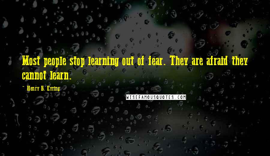 Henry B. Eyring quotes: Most people stop learning out of fear. They are afraid they cannot learn.