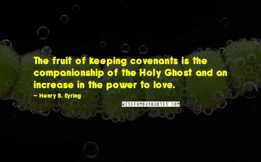 Henry B. Eyring quotes: The fruit of keeping covenants is the companionship of the Holy Ghost and an increase in the power to love.
