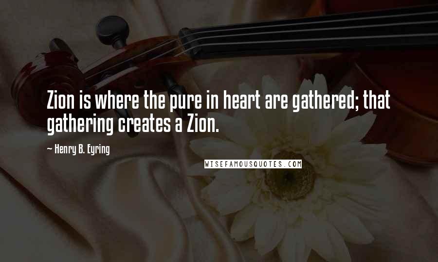 Henry B. Eyring quotes: Zion is where the pure in heart are gathered; that gathering creates a Zion.