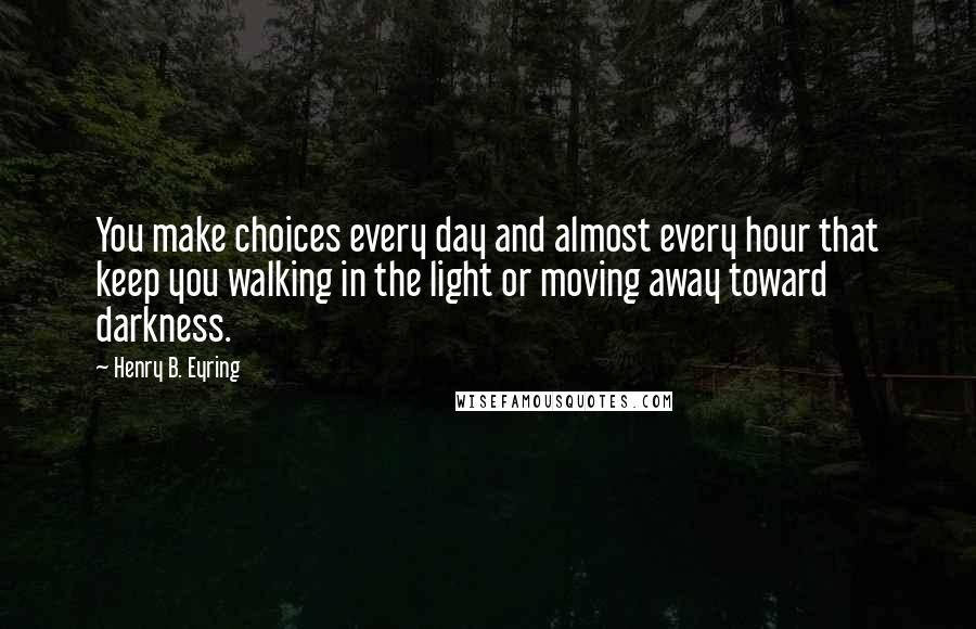 Henry B. Eyring quotes: You make choices every day and almost every hour that keep you walking in the light or moving away toward darkness. Henry B. Eyring quotes: You make choices every day and almost every hour that keep you walking in the light or moving away toward darkness.