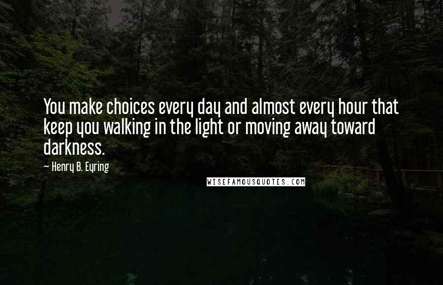 Henry B. Eyring quotes: You make choices every day and almost every hour that keep you walking in the light or moving away toward darkness.