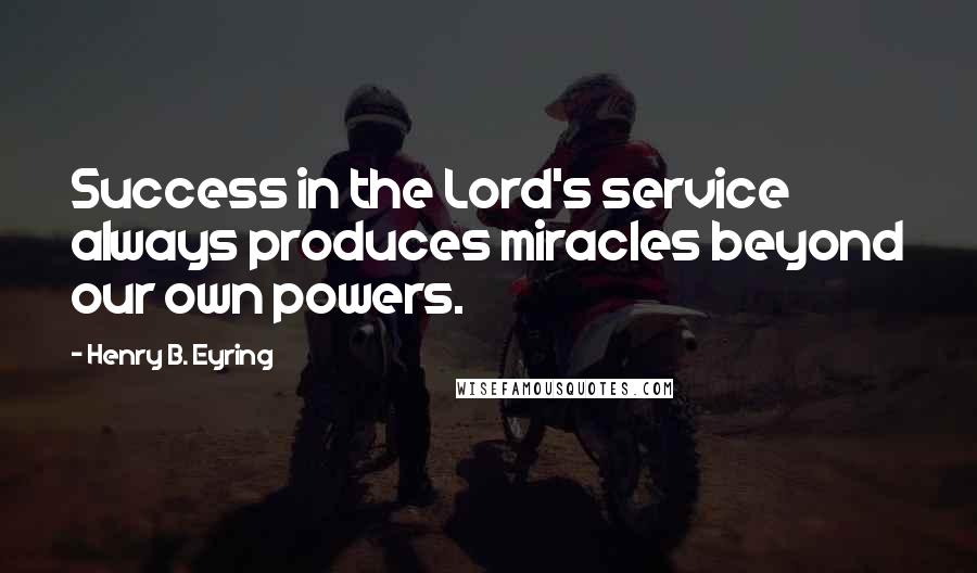 Henry B. Eyring quotes: Success in the Lord's service always produces miracles beyond our own powers.