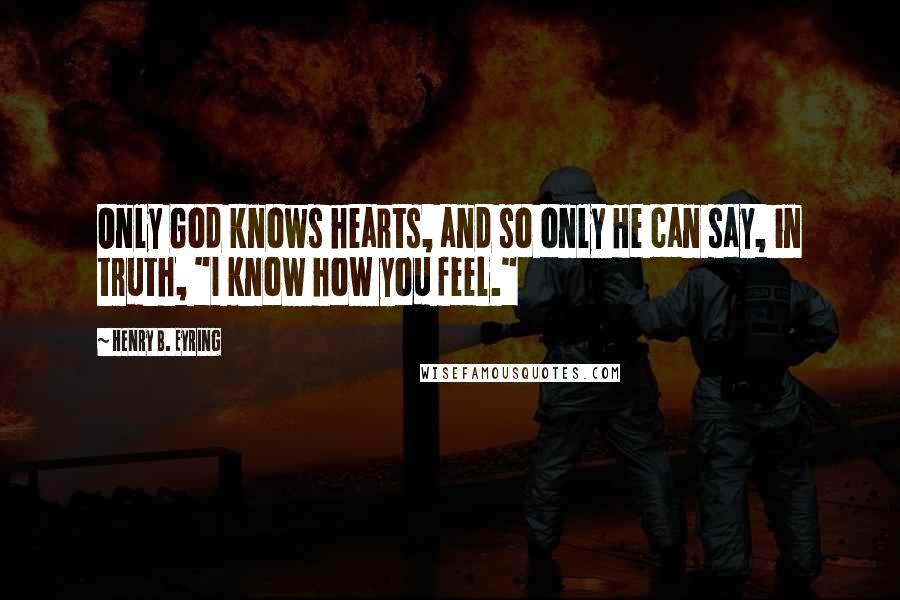 Henry B. Eyring quotes: Only God knows hearts, and so only He can say, in truth, "I know how you feel." Henry B. Eyring quotes: Only God knows hearts, and so only He can say, in truth, "I know how you feel."
