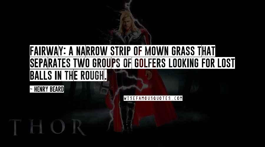 Henry Beard quotes: Fairway: a narrow strip of mown grass that separates two groups of golfers looking for lost balls in the rough.